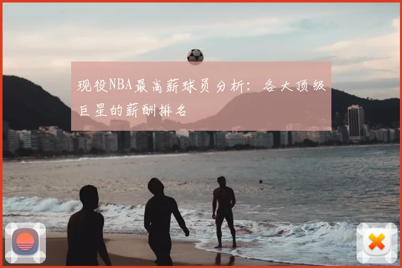 现役NBA最高薪球员分析：各大顶级巨星的薪酬排名