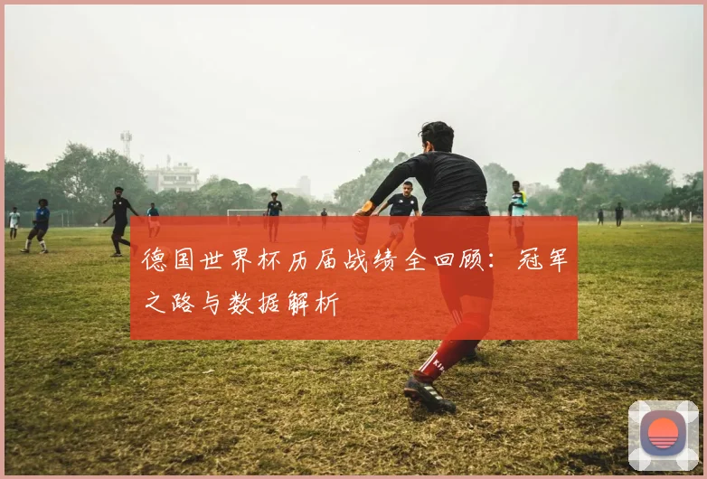 德国世界杯历届战绩全回顾：冠军之路与数据解析
