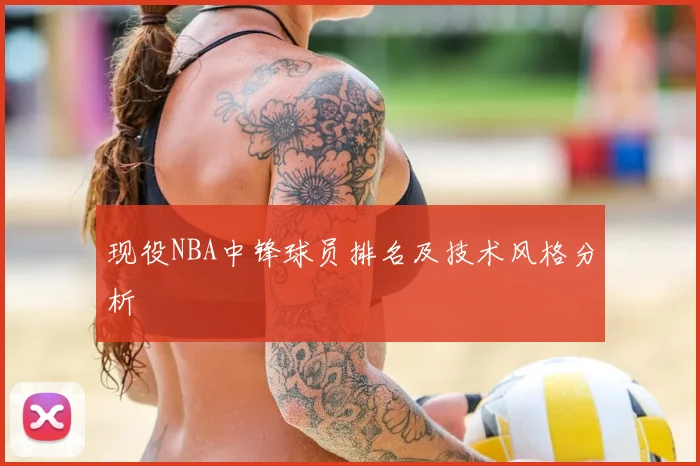 现役NBA中锋球员排名及技术风格分析