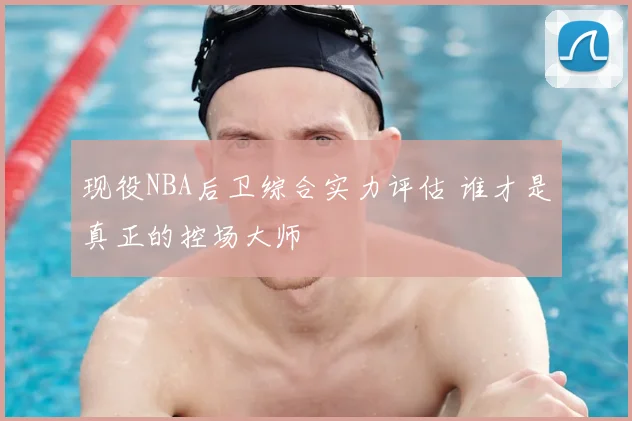 现役NBA后卫综合实力评估 谁才是真正的控场大师