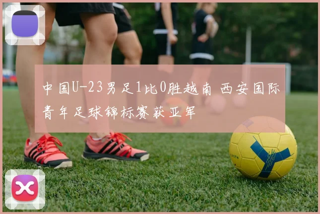 中国U-23男足1比0胜越南 西安国际青年足球锦标赛获亚军