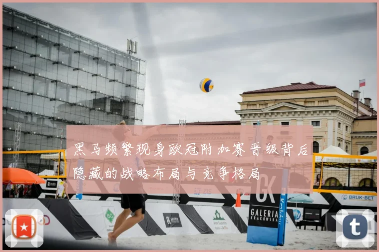 黑马频繁现身欧冠附加赛晋级背后隐藏的战略布局与竞争格局