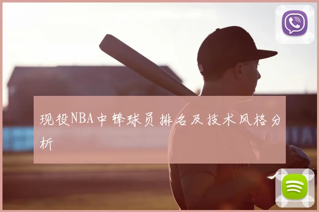 现役NBA中锋球员排名及技术风格分析