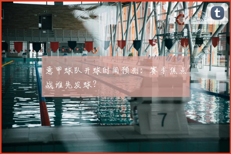 意甲球队开球时间预测：赛季焦点战谁先发球？