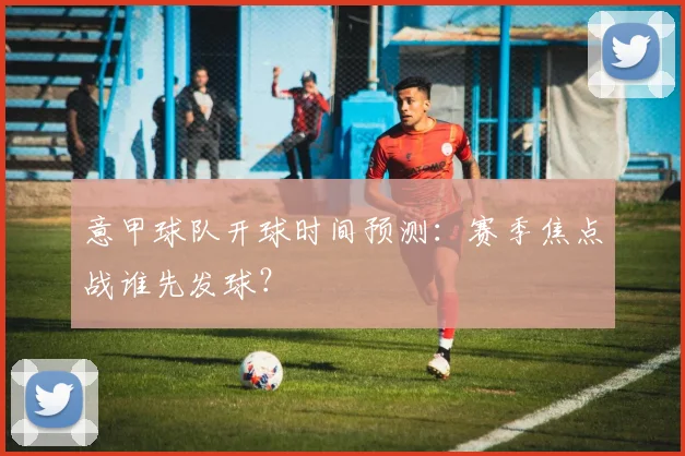 意甲球队开球时间预测：赛季焦点战谁先发球？