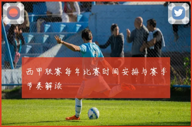 西甲联赛每年比赛时间安排与赛季节奏解读